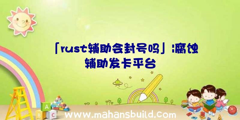 「rust辅助会封号吗」|腐蚀辅助发卡平台